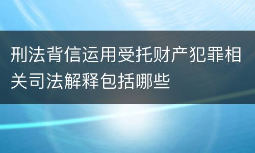 刑法背信运用受托财产犯罪相关司法解释包括哪些