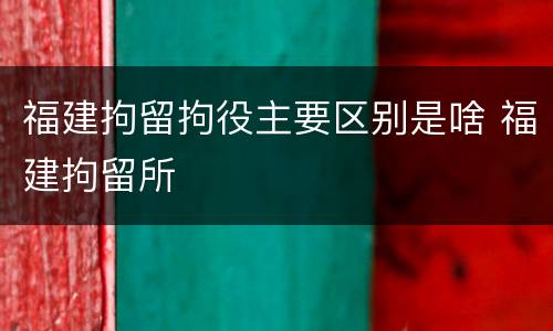 福建拘留拘役主要区别是啥 福建拘留所