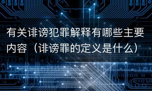 有关诽谤犯罪解释有哪些主要内容（诽谤罪的定义是什么）