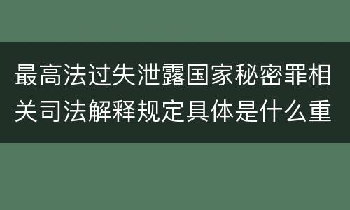最高法过失泄露国家秘密罪相关司法解释规定具体是什么重要内容