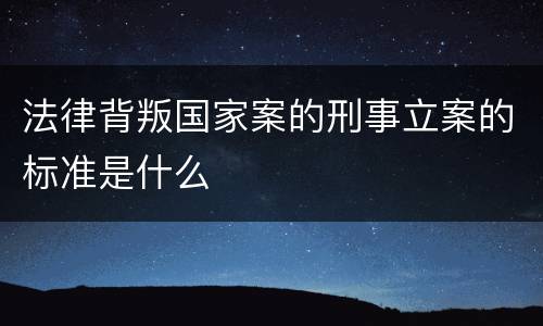 法律背叛国家案的刑事立案的标准是什么