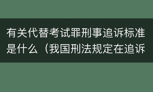 有关代替考试罪刑事追诉标准是什么（我国刑法规定在追诉期限内又犯罪的前罪的追诉期限从）