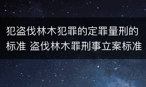 犯盗伐林木犯罪的定罪量刑的标准 盗伐林木罪刑事立案标准