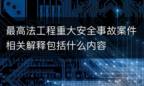 最高法工程重大安全事故案件相关解释包括什么内容