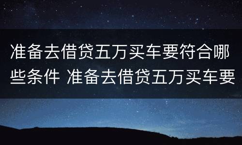 准备去借贷五万买车要符合哪些条件 准备去借贷五万买车要符合哪些条件呢