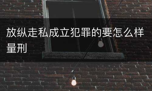 放纵走私成立犯罪的要怎么样量刑