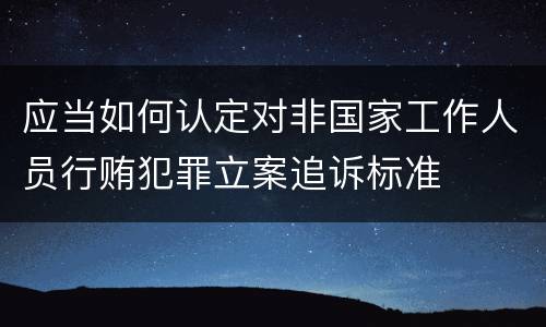 应当如何认定对非国家工作人员行贿犯罪立案追诉标准