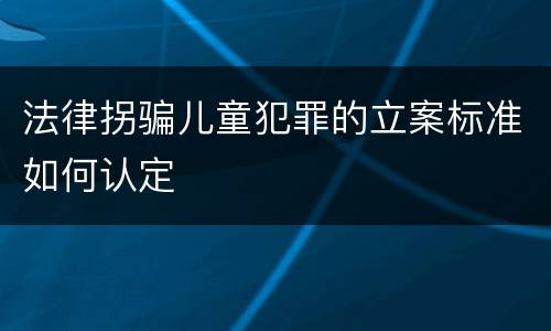 法律拐骗儿童犯罪的立案标准如何认定