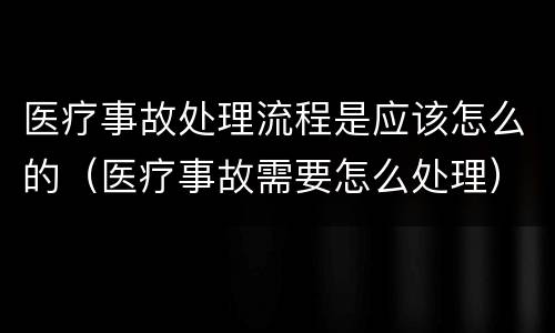 医疗事故处理流程是应该怎么的（医疗事故需要怎么处理）