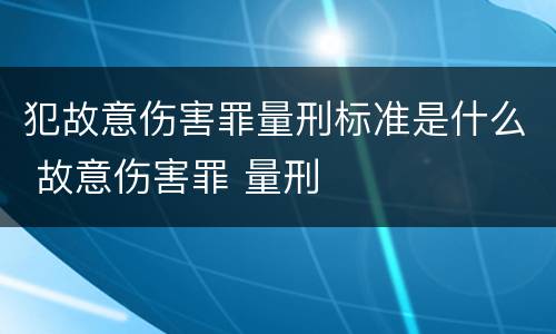 犯故意伤害罪量刑标准是什么 故意伤害罪 量刑