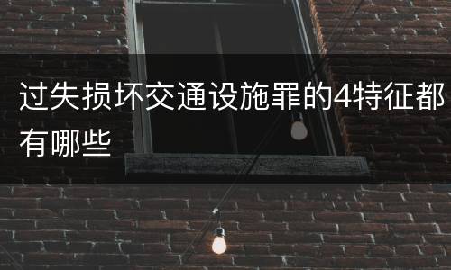 过失损坏交通设施罪的4特征都有哪些