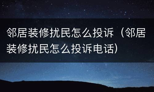 邻居装修扰民怎么投诉（邻居装修扰民怎么投诉电话）