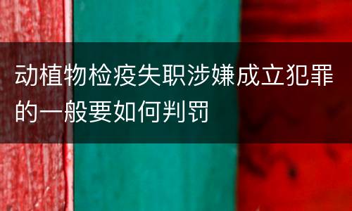 动植物检疫失职涉嫌成立犯罪的一般要如何判罚