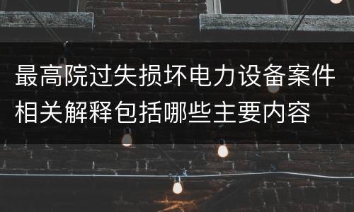 最高院过失损坏电力设备案件相关解释包括哪些主要内容