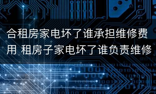 合租房家电坏了谁承担维修费用 租房子家电坏了谁负责维修费
