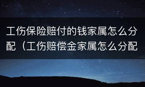 工伤保险赔付的钱家属怎么分配（工伤赔偿金家属怎么分配）