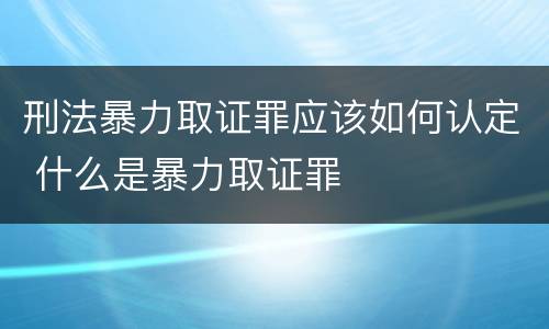 刑法暴力取证罪应该如何认定 什么是暴力取证罪