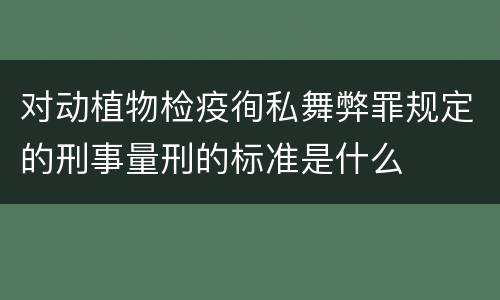 对动植物检疫徇私舞弊罪规定的刑事量刑的标准是什么