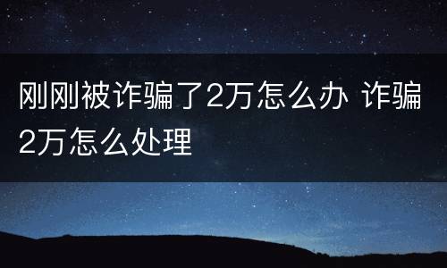 刚刚被诈骗了2万怎么办 诈骗2万怎么处理