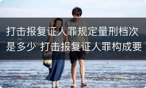 打击报复证人罪规定量刑档次是多少 打击报复证人罪构成要件