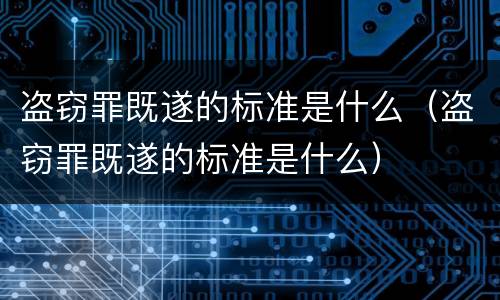 盗窃罪既遂的标准是什么（盗窃罪既遂的标准是什么）