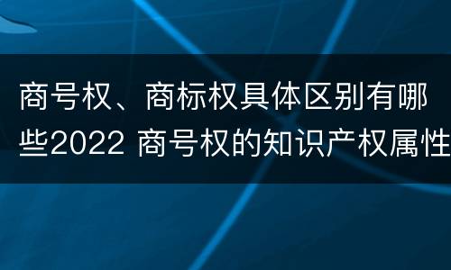 商号权、商标权具体区别有哪些2022 商号权的知识产权属性