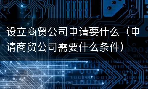 设立商贸公司申请要什么（申请商贸公司需要什么条件）