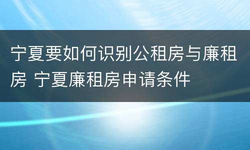 宁夏要如何识别公租房与廉租房 宁夏廉租房申请条件