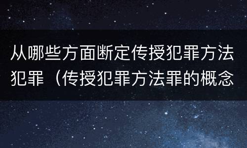 从哪些方面断定传授犯罪方法犯罪（传授犯罪方法罪的概念和特征是什么）