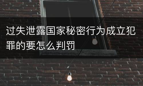 过失泄露国家秘密行为成立犯罪的要怎么判罚