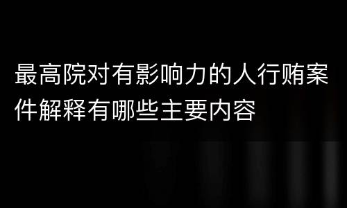 最高院对有影响力的人行贿案件解释有哪些主要内容