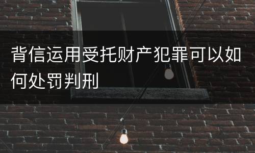背信运用受托财产犯罪可以如何处罚判刑