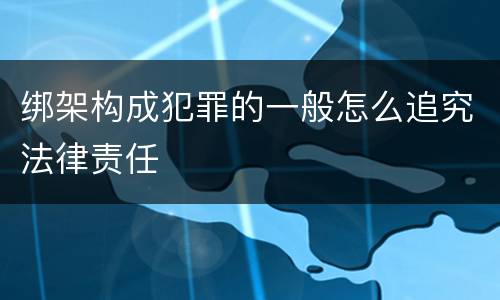 绑架构成犯罪的一般怎么追究法律责任
