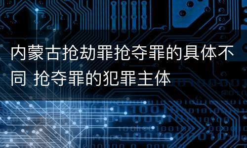 内蒙古抢劫罪抢夺罪的具体不同 抢夺罪的犯罪主体