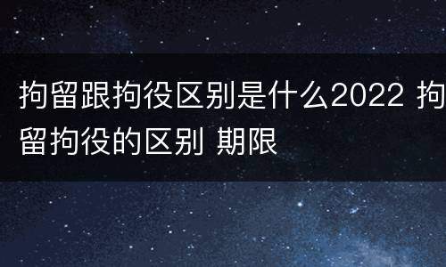 拘留跟拘役区别是什么2022 拘留拘役的区别 期限