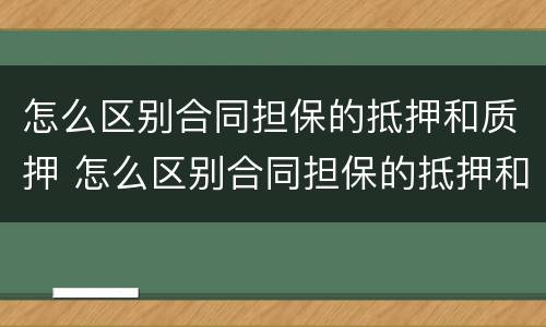 怎么区别合同担保的抵押和质押 怎么区别合同担保的抵押和质押权