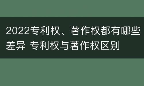 2022专利权、著作权都有哪些差异 专利权与著作权区别