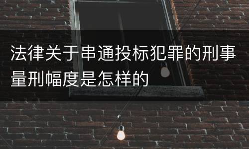 法律关于串通投标犯罪的刑事量刑幅度是怎样的