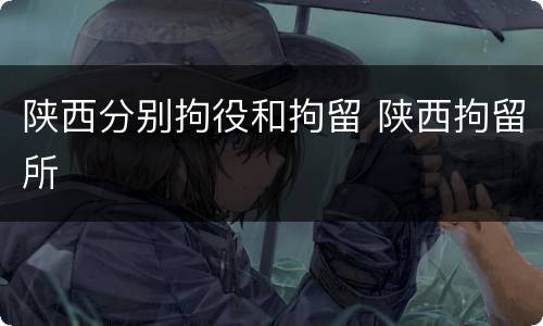 陕西分别拘役和拘留 陕西拘留所