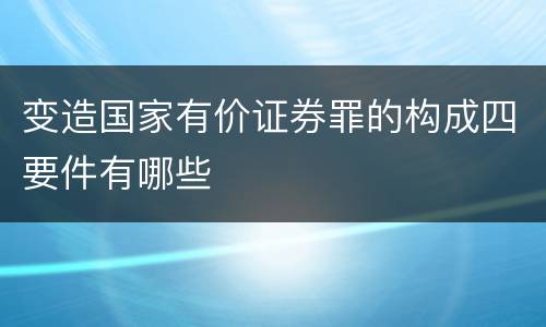 变造国家有价证券罪的构成四要件有哪些