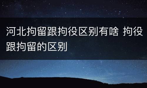 河北拘留跟拘役区别有啥 拘役跟拘留的区别
