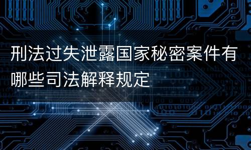 刑法过失泄露国家秘密案件有哪些司法解释规定