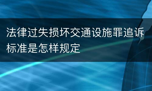 法律过失损坏交通设施罪追诉标准是怎样规定