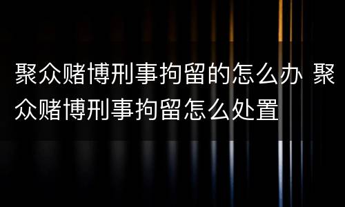 聚众赌博刑事拘留的怎么办 聚众赌博刑事拘留怎么处置