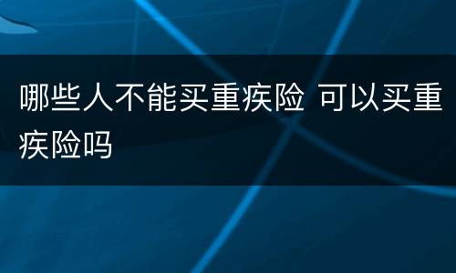 哪些人不能买重疾险 可以买重疾险吗