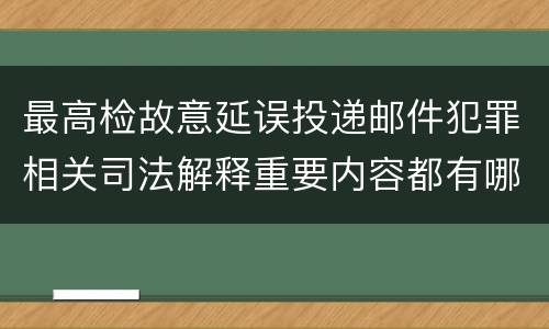 最高检故意延误投递邮件犯罪相关司法解释重要内容都有哪些