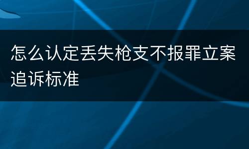 怎么认定丢失枪支不报罪立案追诉标准
