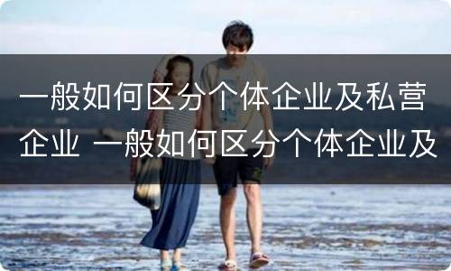 一般如何区分个体企业及私营企业 一般如何区分个体企业及私营企业呢