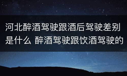 河北醉酒驾驶跟酒后驾驶差别是什么 醉酒驾驶跟饮酒驾驶的区别