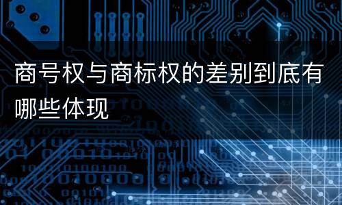 商号权与商标权的差别到底有哪些体现